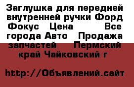 Заглушка для передней внутренней ручки Форд Фокус › Цена ­ 200 - Все города Авто » Продажа запчастей   . Пермский край,Чайковский г.